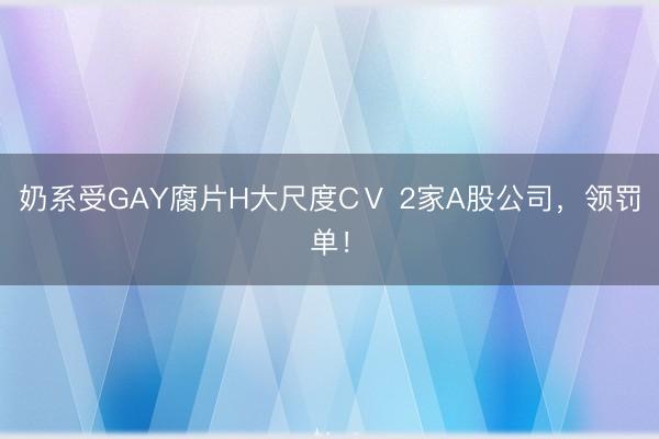 奶系受GAY腐片H大尺度CⅤ 2家A股公司，领罚单！