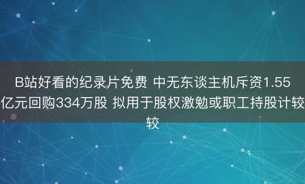 B站好看的纪录片免费 中无东谈主机斥资1.55亿元回购334万股 拟用于股权激勉或职工持股计较