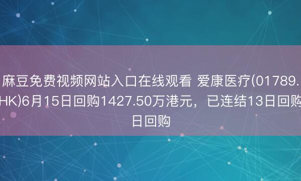 麻豆免费视频网站入口在线观看 爱康医疗(01789.HK)6月15日回购1427.50万港元，已连结13日回购