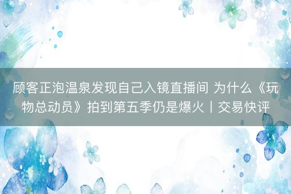 顾客正泡温泉发现自己入镜直播间 为什么《玩物总动员》拍到第五季仍是爆火丨交易快评