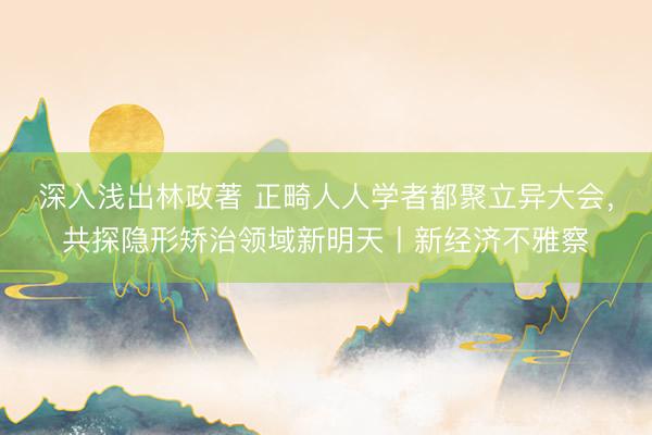 深入浅出林政著 正畸人人学者都聚立异大会，共探隐形矫治领域新明天丨新经济不雅察