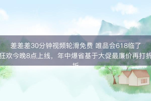差差差30分钟视频轮滑免费 唯品会618临了狂欢今晚8点上线,年中爆省基于大促最廉价再打折