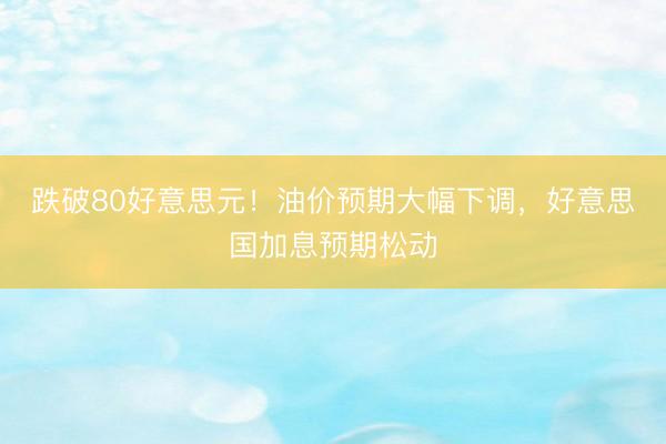 跌破80好意思元！油价预期大幅下调，好意思国加息预期松动