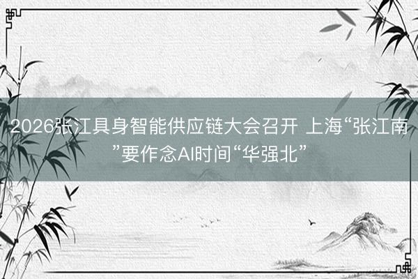 2026张江具身智能供应链大会召开 上海“张江南”要作念AI时间“华强北”