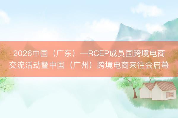 2026中国（广东）—RCEP成员国跨境电商交流活动暨中国（广州）跨境电商来往会启幕
