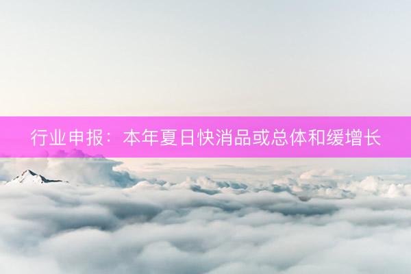 行业申报：本年夏日快消品或总体和缓增长