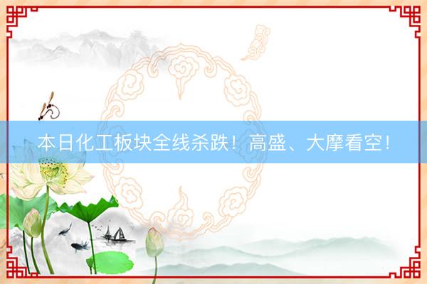 本日化工板块全线杀跌！高盛、大摩看空！