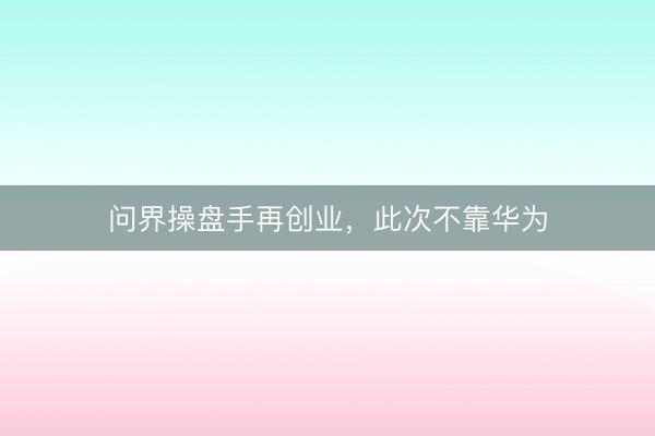 问界操盘手再创业，此次不靠华为