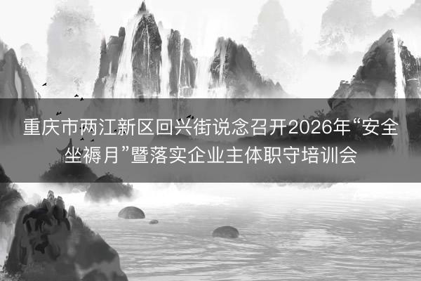 重庆市两江新区回兴街说念召开2026年“安全坐褥月”暨落实企业主体职守培训会