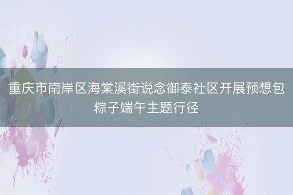 重庆市南岸区海棠溪街说念御泰社区开展预想包粽子端午主题行径
