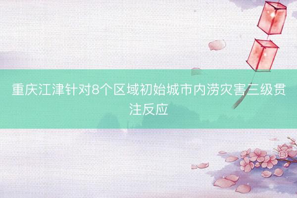 重庆江津针对8个区域初始城市内涝灾害三级贯注反应