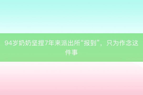 94岁奶奶坚捏7年来派出所“报到”，只为作念这件事