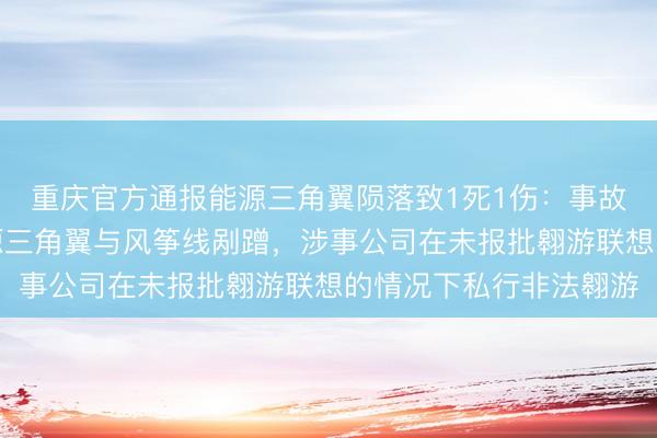 重庆官方通报能源三角翼陨落致1死1伤：事故原因为驾驶员驾驶能源三角翼与风筝线剐蹭，涉事公司在未报批翱游联想的情况下私行非法翱游