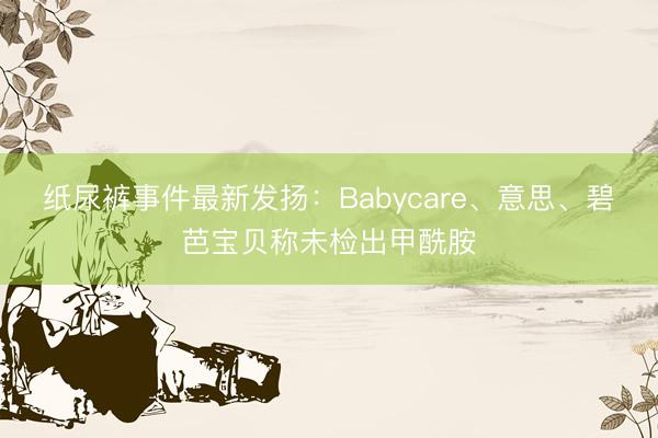 纸尿裤事件最新发扬：Babycare、意思、碧芭宝贝称未检出甲酰胺