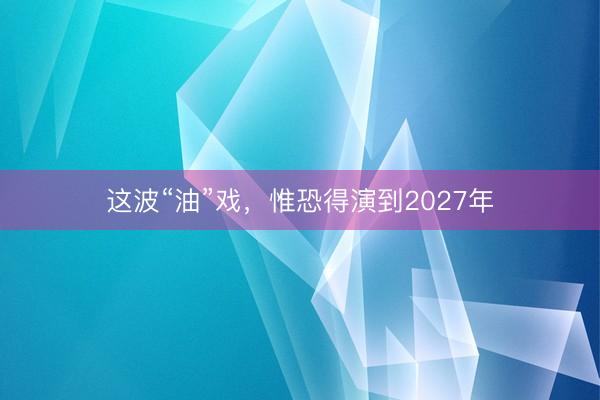 这波“油”戏，惟恐得演到2027年