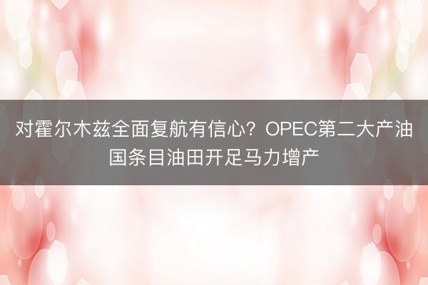 对霍尔木兹全面复航有信心？OPEC第二大产油国条目油田开足马力增产