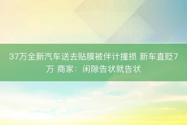 37万全新汽车送去贴膜被伴计撞损 新车直贬7万 商家：闲隙告状就告状