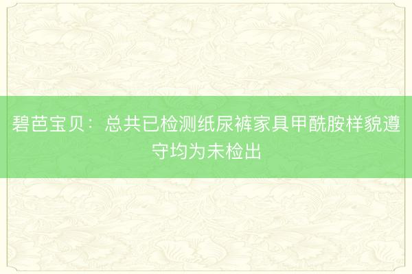 碧芭宝贝：总共已检测纸尿裤家具甲酰胺样貌遵守均为未检出