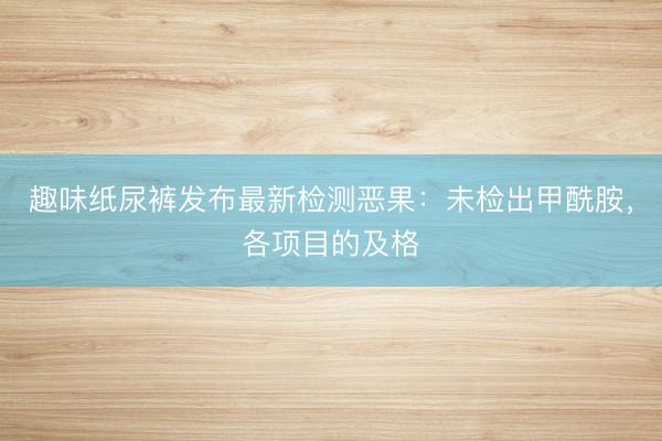 趣味纸尿裤发布最新检测恶果：未检出甲酰胺，各项目的及格