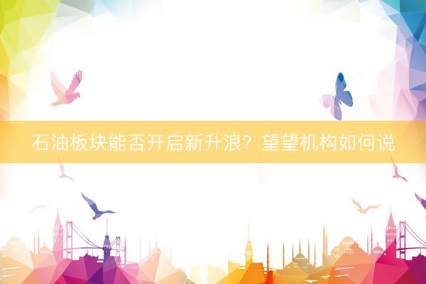 石油板块能否开启新升浪？望望机构如何说
