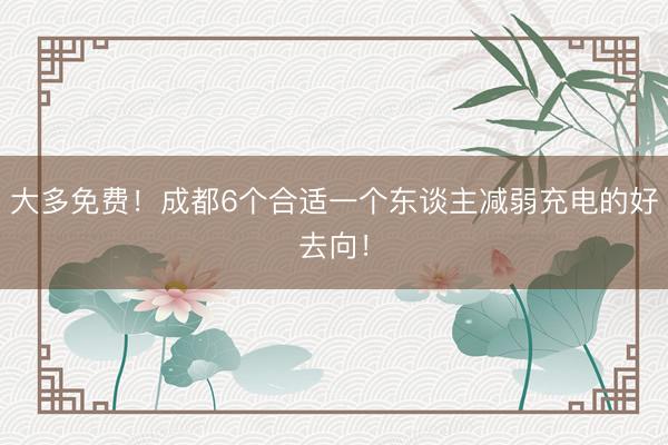 大多免费！成都6个合适一个东谈主减弱充电的好去向！