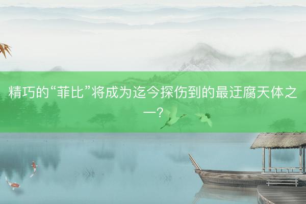 精巧的“菲比”将成为迄今探伤到的最迂腐天体之一?