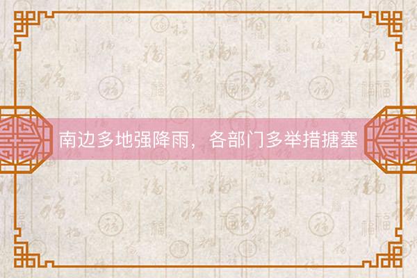 南边多地强降雨，各部门多举措搪塞